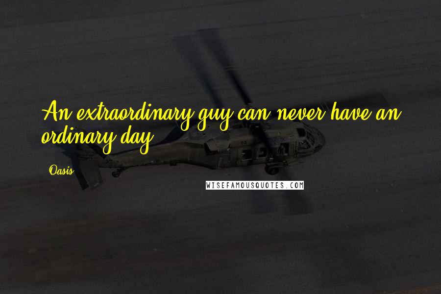Oasis Quotes: An extraordinary guy can never have an ordinary day