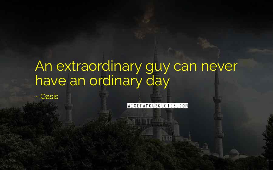 Oasis Quotes: An extraordinary guy can never have an ordinary day