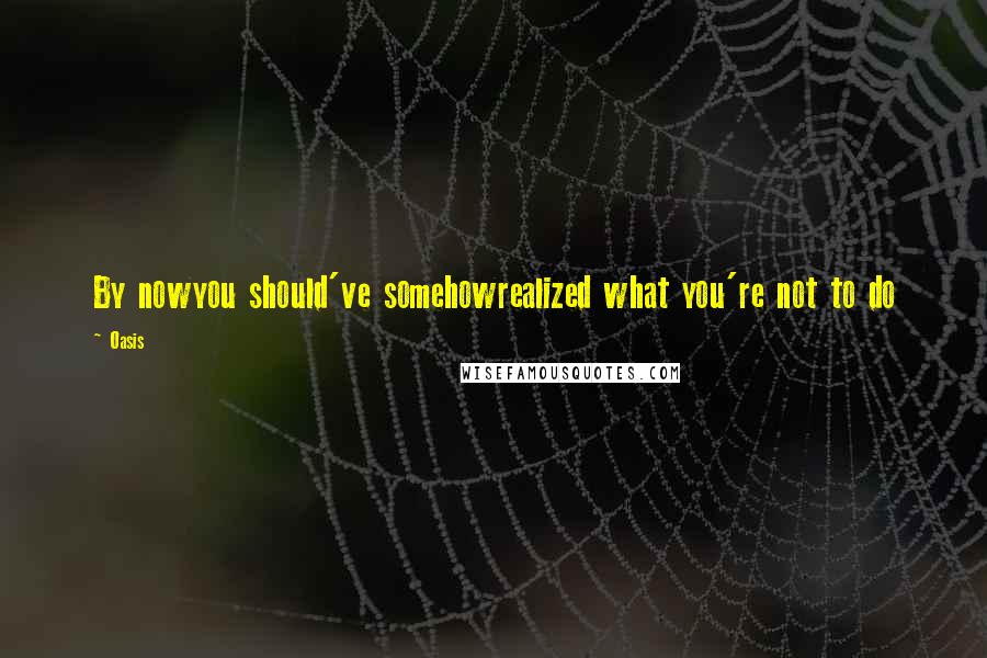 Oasis Quotes: By nowyou should've somehowrealized what you're not to do