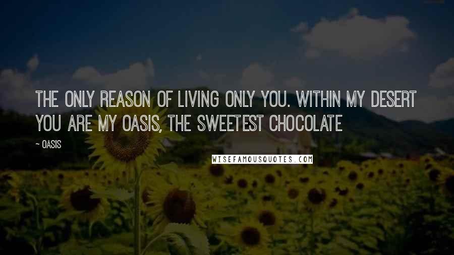 Oasis Quotes: The only reason of living only you. Within my desert you are my oasis, the sweetest chocolate