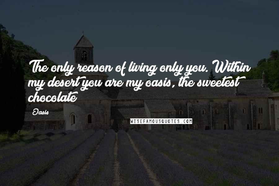 Oasis Quotes: The only reason of living only you. Within my desert you are my oasis, the sweetest chocolate