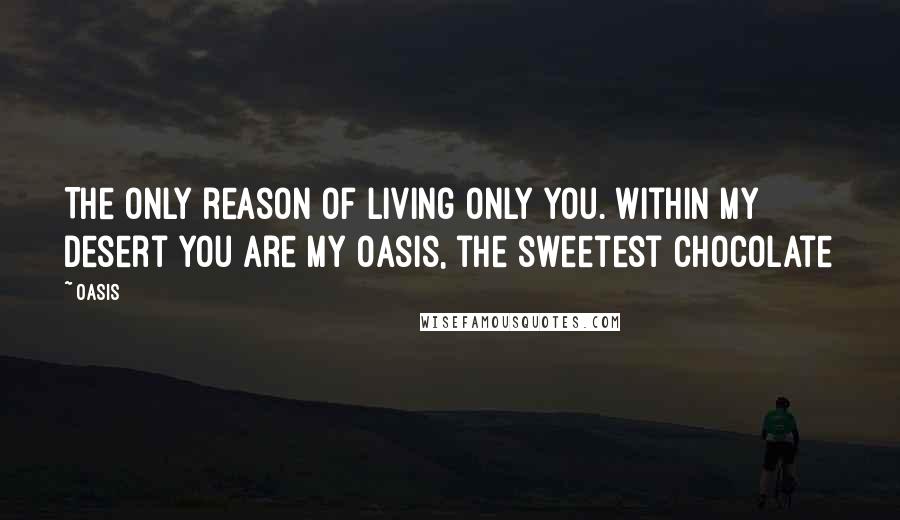 Oasis Quotes: The only reason of living only you. Within my desert you are my oasis, the sweetest chocolate