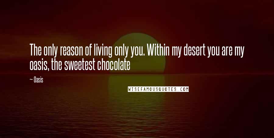 Oasis Quotes: The only reason of living only you. Within my desert you are my oasis, the sweetest chocolate