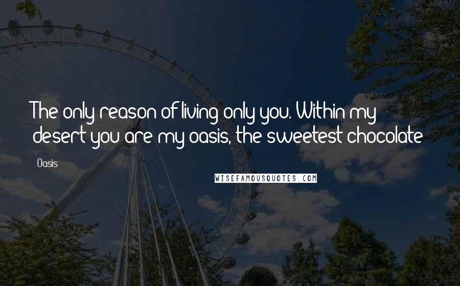 Oasis Quotes: The only reason of living only you. Within my desert you are my oasis, the sweetest chocolate