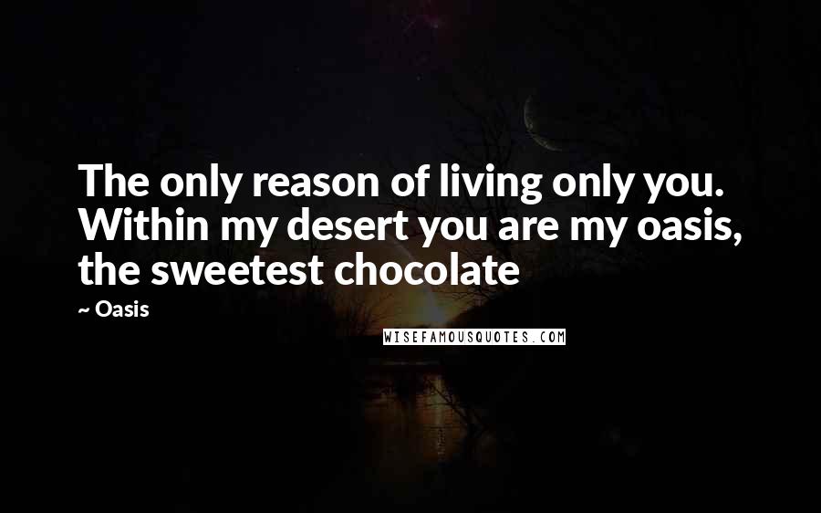 Oasis Quotes: The only reason of living only you. Within my desert you are my oasis, the sweetest chocolate