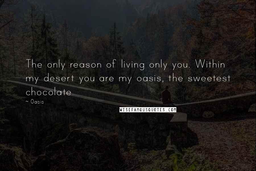 Oasis Quotes: The only reason of living only you. Within my desert you are my oasis, the sweetest chocolate