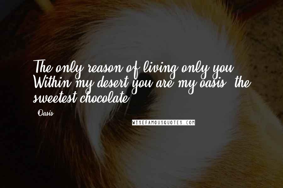 Oasis Quotes: The only reason of living only you. Within my desert you are my oasis, the sweetest chocolate