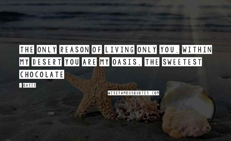 Oasis Quotes: The only reason of living only you. Within my desert you are my oasis, the sweetest chocolate