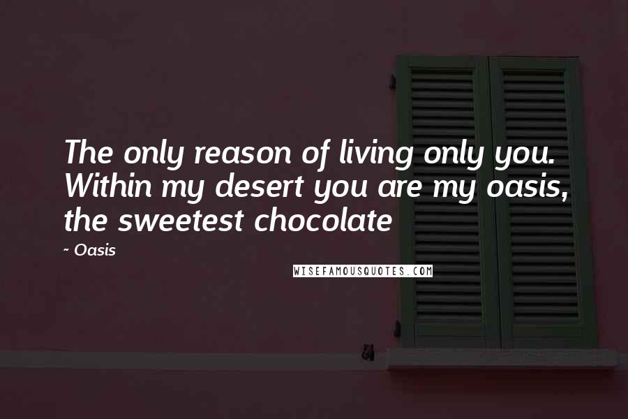 Oasis Quotes: The only reason of living only you. Within my desert you are my oasis, the sweetest chocolate