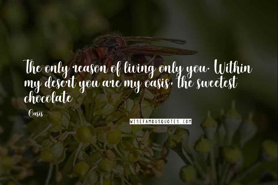 Oasis Quotes: The only reason of living only you. Within my desert you are my oasis, the sweetest chocolate