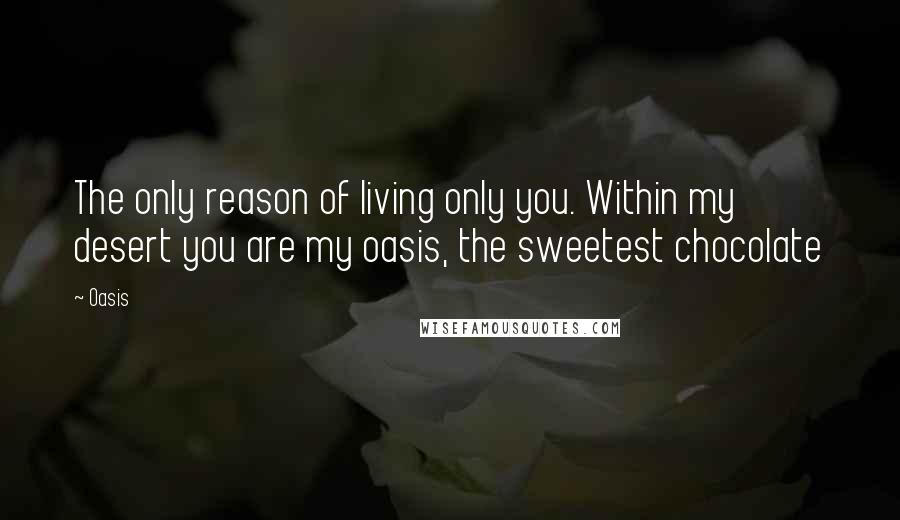 Oasis Quotes: The only reason of living only you. Within my desert you are my oasis, the sweetest chocolate