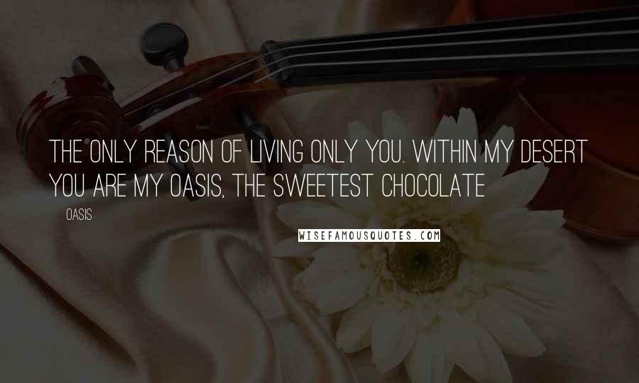 Oasis Quotes: The only reason of living only you. Within my desert you are my oasis, the sweetest chocolate