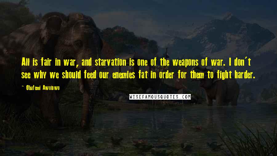 Obafemi Awolowo Quotes: All is fair in war, and starvation is one of the weapons of war. I don't see why we should feed our enemies fat in order for them to fight harder.