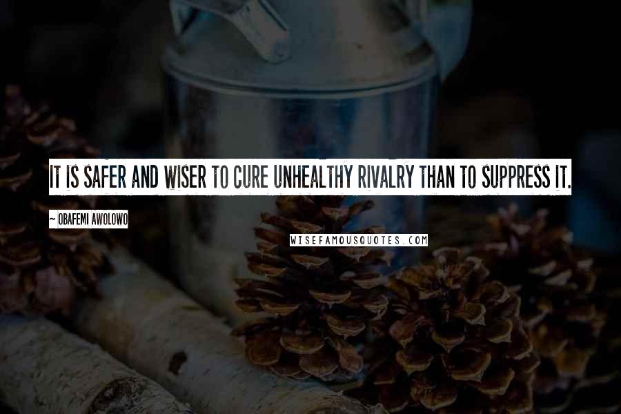Obafemi Awolowo Quotes: It is safer and wiser to cure unhealthy rivalry than to suppress it.