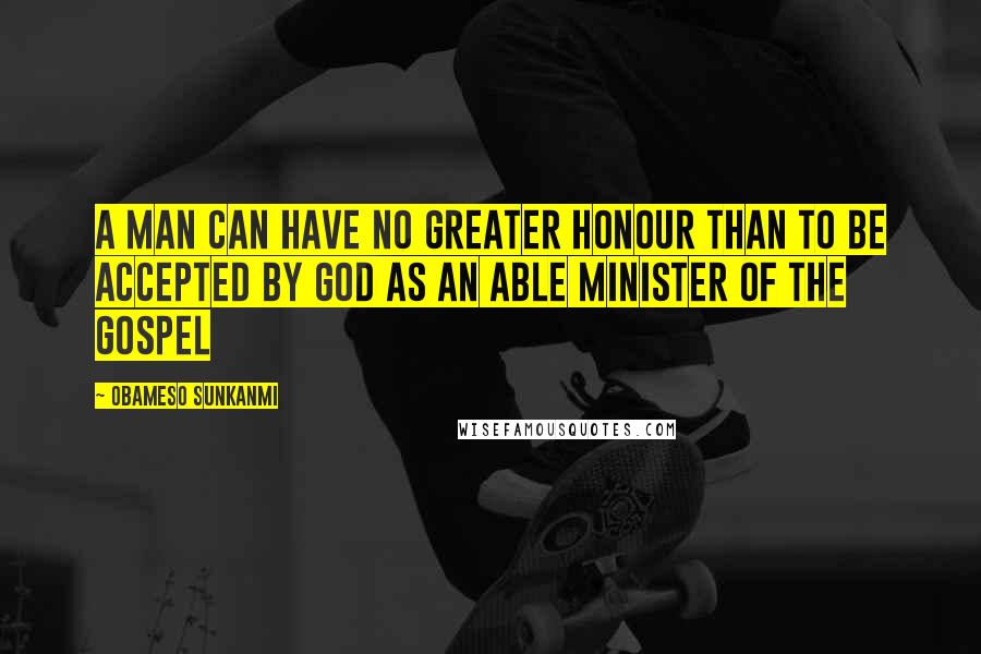 Obameso Sunkanmi Quotes: A man can have no greater honour than to be accepted by God as an able Minister of the gospel