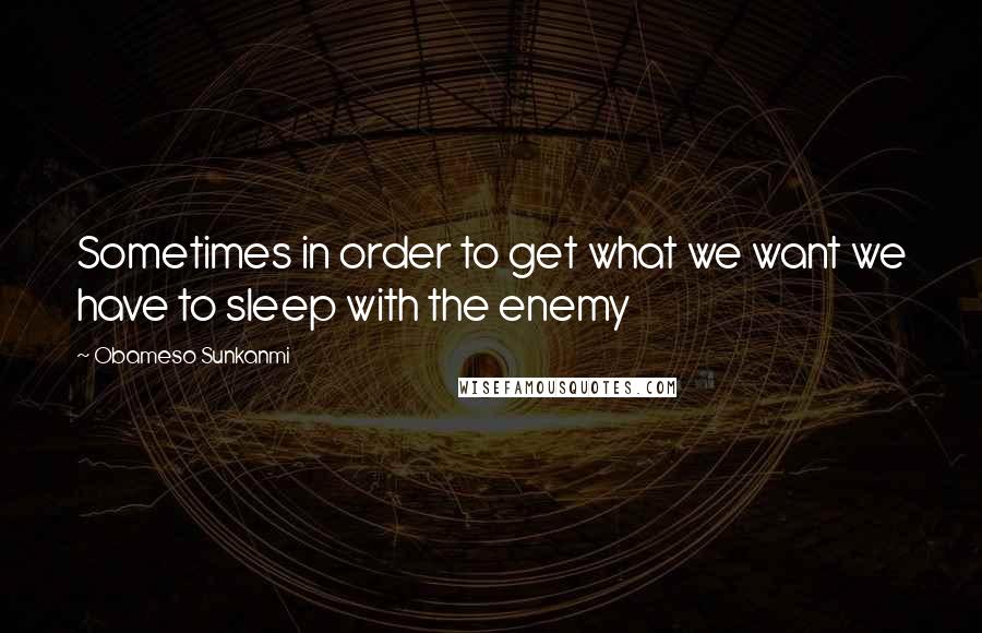 Obameso Sunkanmi Quotes: Sometimes in order to get what we want we have to sleep with the enemy