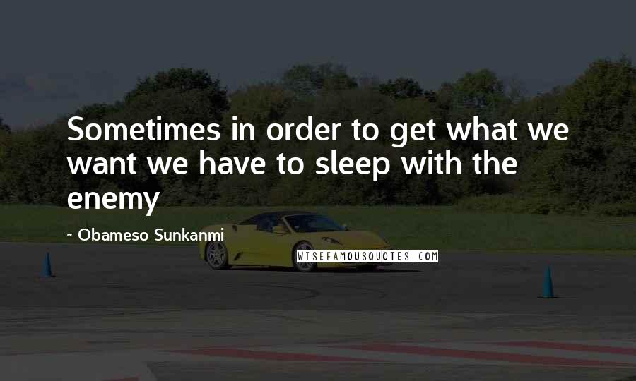 Obameso Sunkanmi Quotes: Sometimes in order to get what we want we have to sleep with the enemy