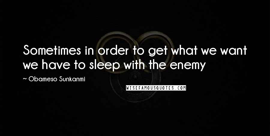 Obameso Sunkanmi Quotes: Sometimes in order to get what we want we have to sleep with the enemy