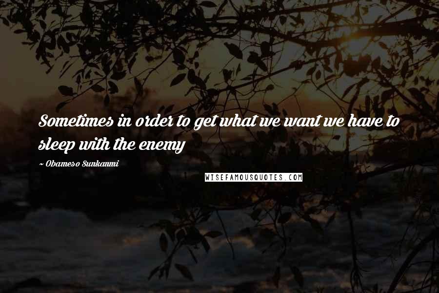 Obameso Sunkanmi Quotes: Sometimes in order to get what we want we have to sleep with the enemy