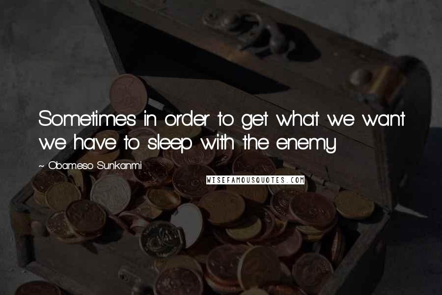 Obameso Sunkanmi Quotes: Sometimes in order to get what we want we have to sleep with the enemy