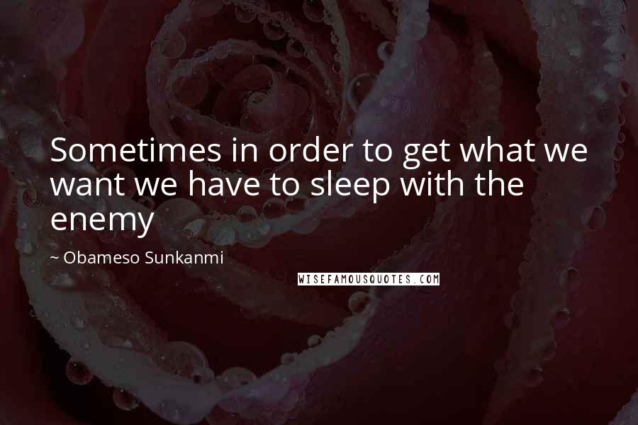 Obameso Sunkanmi Quotes: Sometimes in order to get what we want we have to sleep with the enemy