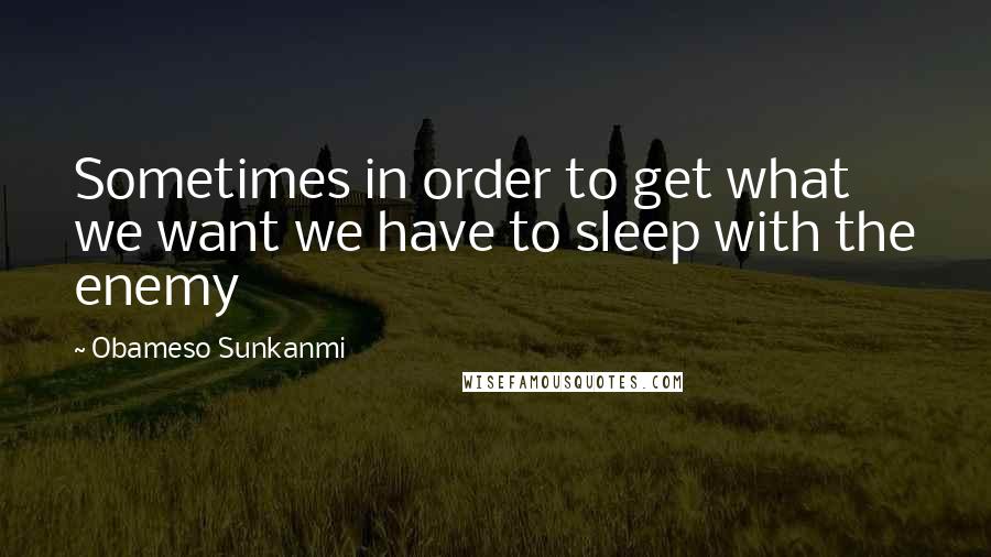 Obameso Sunkanmi Quotes: Sometimes in order to get what we want we have to sleep with the enemy