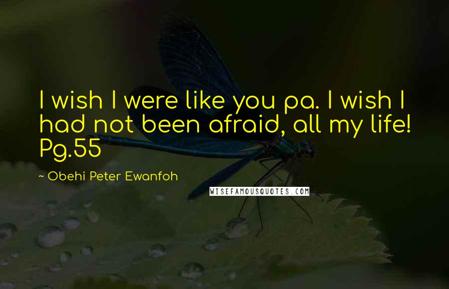 Obehi Peter Ewanfoh Quotes: I wish I were like you pa. I wish I had not been afraid, all my life! Pg.55