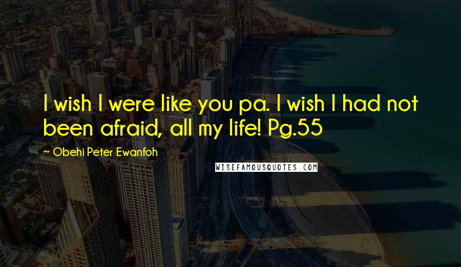 Obehi Peter Ewanfoh Quotes: I wish I were like you pa. I wish I had not been afraid, all my life! Pg.55