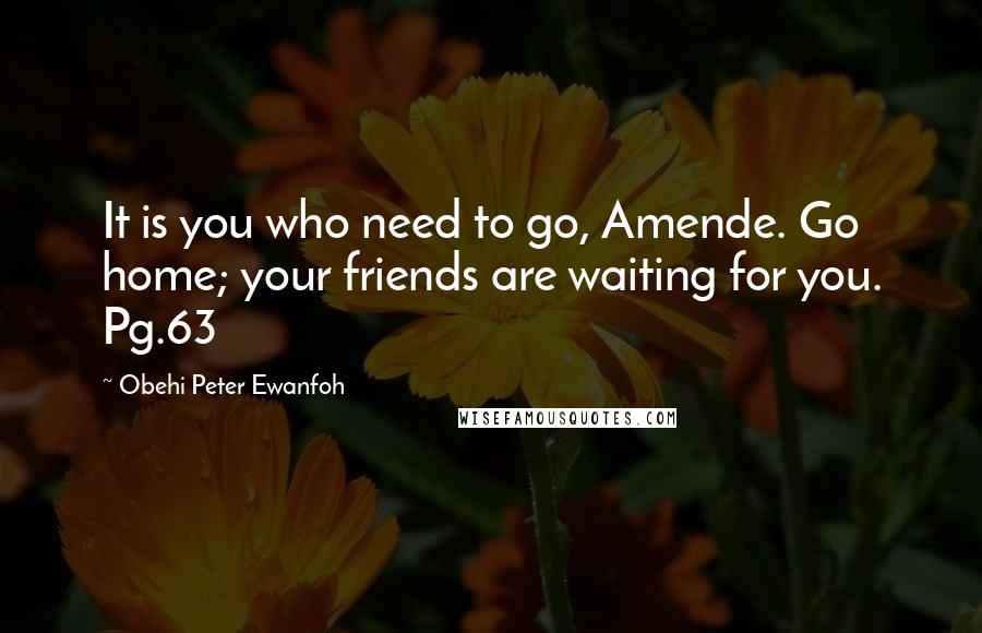 Obehi Peter Ewanfoh Quotes: It is you who need to go, Amende. Go home; your friends are waiting for you. Pg.63