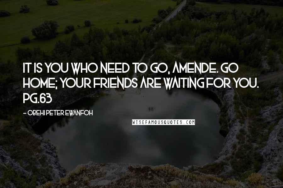 Obehi Peter Ewanfoh Quotes: It is you who need to go, Amende. Go home; your friends are waiting for you. Pg.63