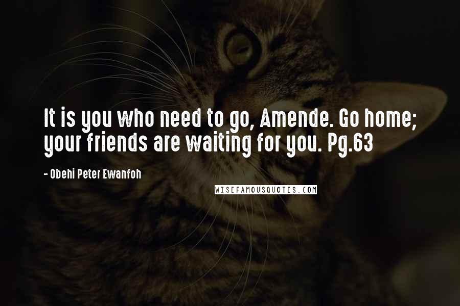 Obehi Peter Ewanfoh Quotes: It is you who need to go, Amende. Go home; your friends are waiting for you. Pg.63