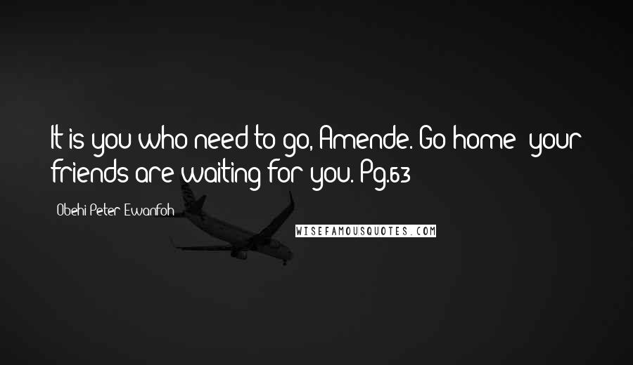 Obehi Peter Ewanfoh Quotes: It is you who need to go, Amende. Go home; your friends are waiting for you. Pg.63