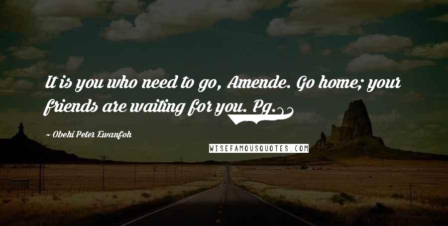 Obehi Peter Ewanfoh Quotes: It is you who need to go, Amende. Go home; your friends are waiting for you. Pg.63