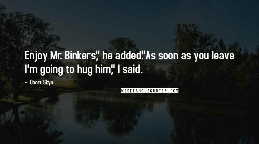 Obert Skye Quotes: Enjoy Mr. Binkers," he added."As soon as you leave I'm going to hug him," I said.