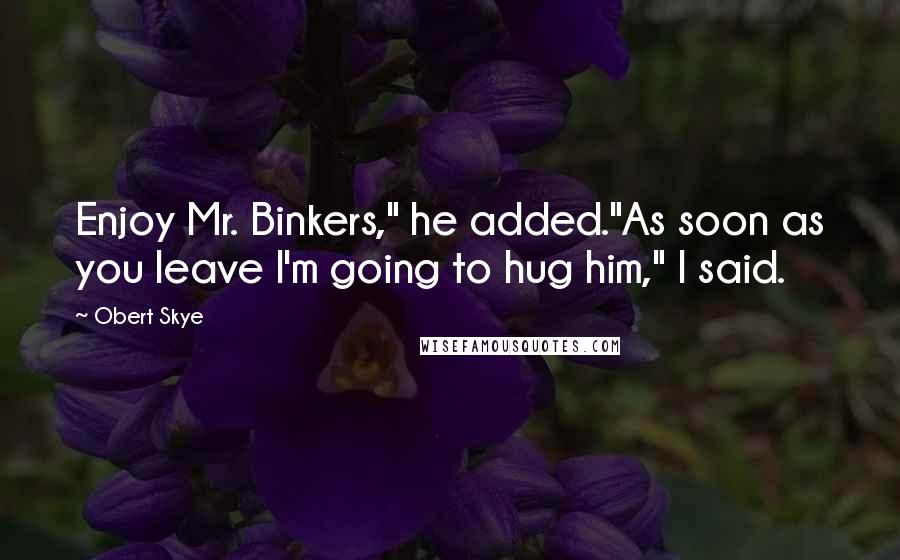 Obert Skye Quotes: Enjoy Mr. Binkers," he added."As soon as you leave I'm going to hug him," I said.