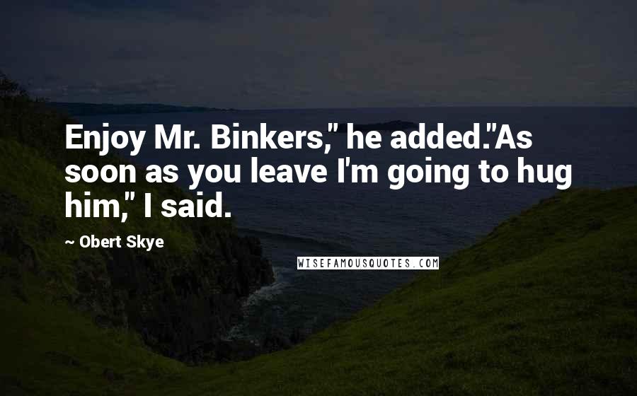 Obert Skye Quotes: Enjoy Mr. Binkers," he added."As soon as you leave I'm going to hug him," I said.