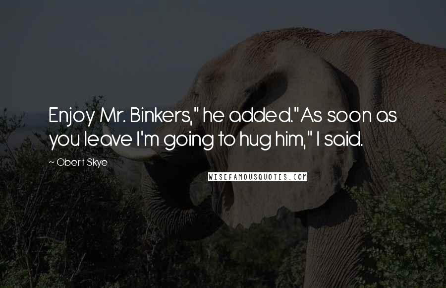 Obert Skye Quotes: Enjoy Mr. Binkers," he added."As soon as you leave I'm going to hug him," I said.