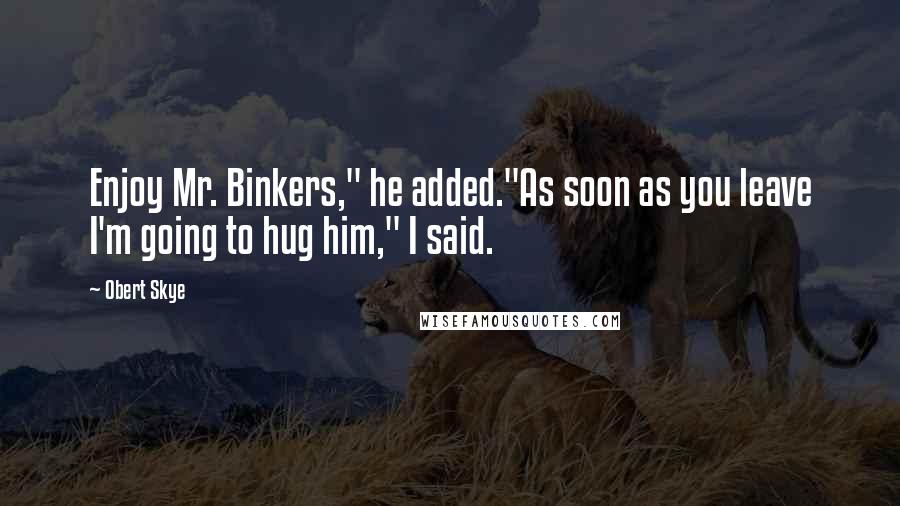 Obert Skye Quotes: Enjoy Mr. Binkers," he added."As soon as you leave I'm going to hug him," I said.