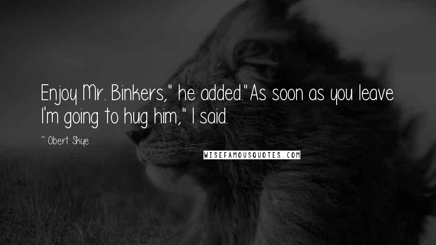 Obert Skye Quotes: Enjoy Mr. Binkers," he added."As soon as you leave I'm going to hug him," I said.