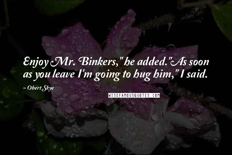 Obert Skye Quotes: Enjoy Mr. Binkers," he added."As soon as you leave I'm going to hug him," I said.