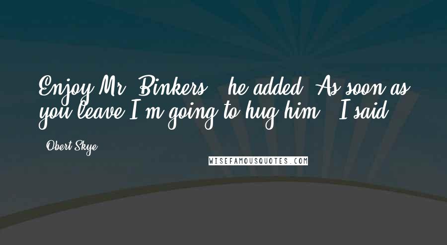 Obert Skye Quotes: Enjoy Mr. Binkers," he added."As soon as you leave I'm going to hug him," I said.