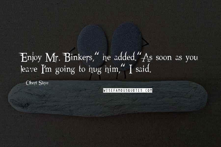 Obert Skye Quotes: Enjoy Mr. Binkers," he added."As soon as you leave I'm going to hug him," I said.