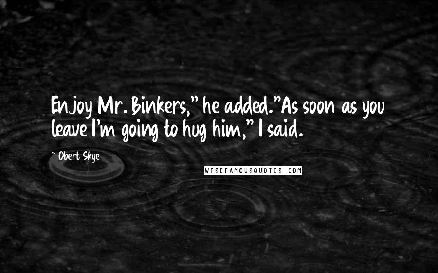 Obert Skye Quotes: Enjoy Mr. Binkers," he added."As soon as you leave I'm going to hug him," I said.