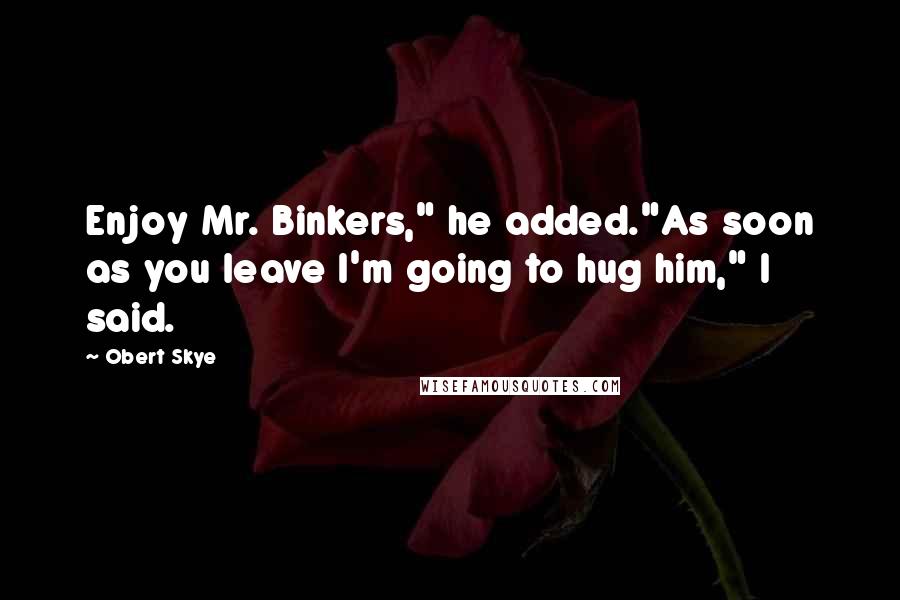 Obert Skye Quotes: Enjoy Mr. Binkers," he added."As soon as you leave I'm going to hug him," I said.