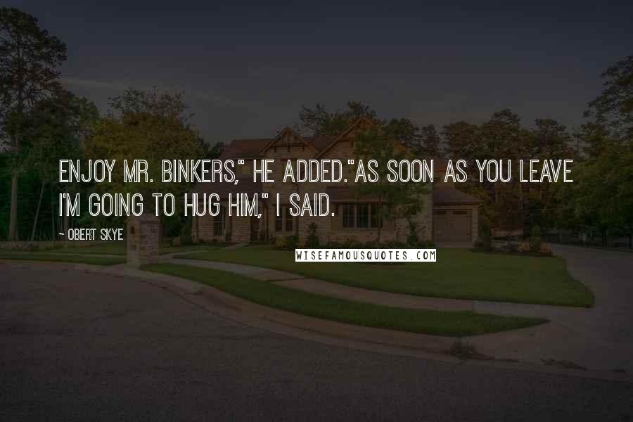 Obert Skye Quotes: Enjoy Mr. Binkers," he added."As soon as you leave I'm going to hug him," I said.
