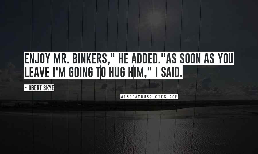 Obert Skye Quotes: Enjoy Mr. Binkers," he added."As soon as you leave I'm going to hug him," I said.