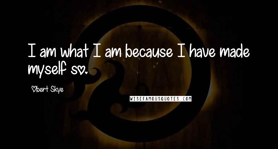 Obert Skye Quotes: I am what I am because I have made myself so.