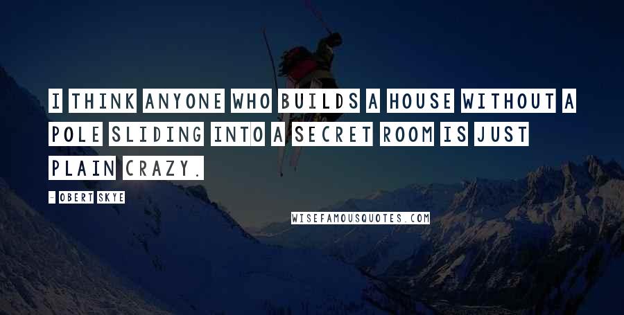 Obert Skye Quotes: I think anyone who builds a house without a pole sliding into a secret room is just plain crazy.