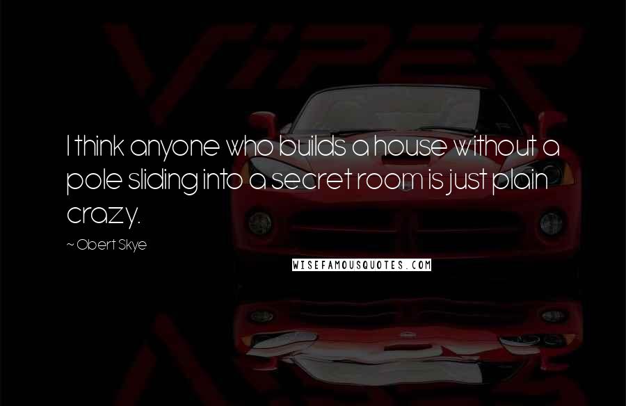 Obert Skye Quotes: I think anyone who builds a house without a pole sliding into a secret room is just plain crazy.