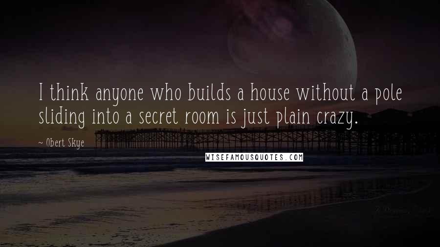 Obert Skye Quotes: I think anyone who builds a house without a pole sliding into a secret room is just plain crazy.